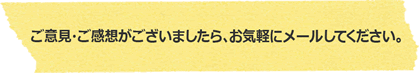 ご意見・ご感想がございましたら、お気軽にメールしてください 