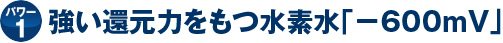 強い還元力をもつ水素水｢-600mV 水素水｣